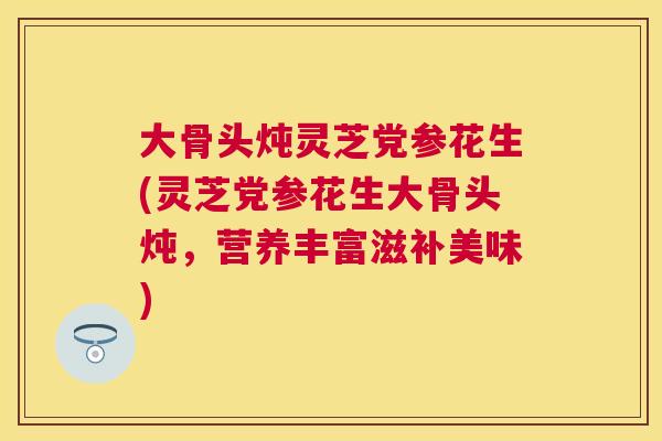 大骨头炖灵芝党参花生(灵芝党参花生大骨头炖，营养丰富滋补美味)