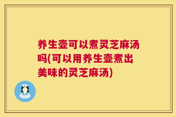 养生壶可以煮灵芝麻汤吗(可以用养生壶煮出美味的灵芝麻汤) 养生壶可以煮灵芝麻汤吗(可以用养生壶煮出美味的灵芝麻汤)
