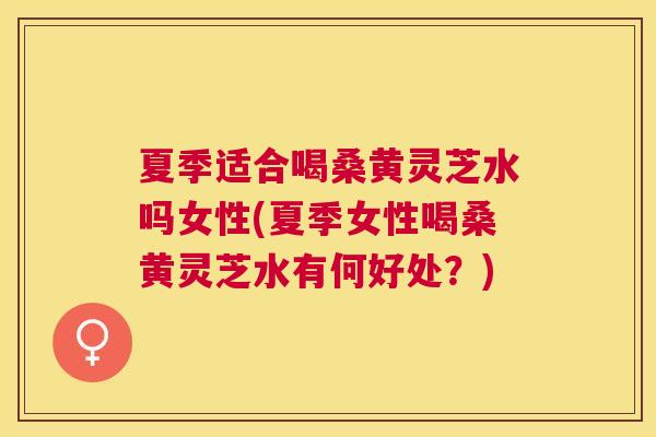夏季适合喝桑黄灵芝水吗女性(夏季女性喝桑黄灵芝水有何好处?) 夏季适合喝桑黄灵芝水吗女性(夏季女性喝桑黄灵芝水有何好处?)