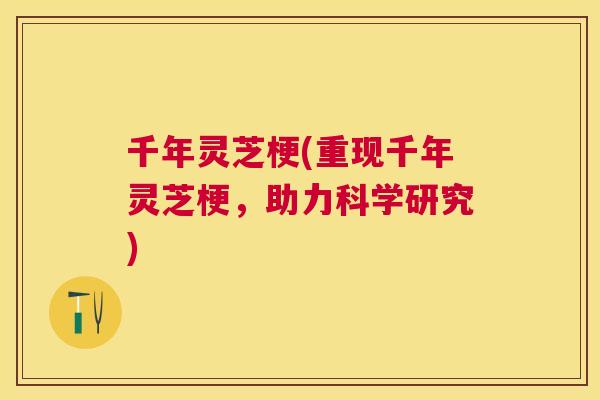 千年灵芝梗(重现千年灵芝梗，助力科学研究)