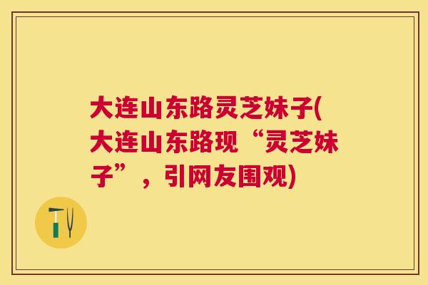 大连山东路灵芝妹子(大连山东路现“灵芝妹子”,引网友围观) 大连山东路灵芝妹子(大连山东路现“灵芝妹子”,引网友围观)