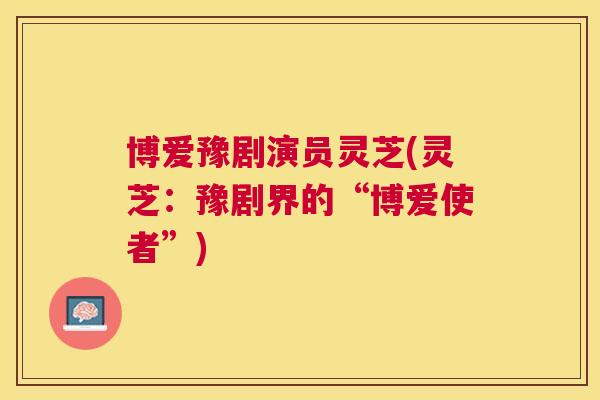 博爱豫剧演员灵芝(灵芝：豫剧界的“博爱使者”)