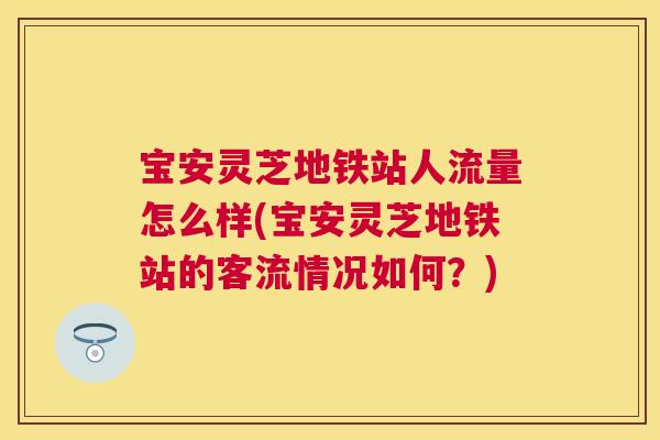 宝安灵芝地铁站人流量怎么样(宝安灵芝地铁站的客流情况如何？)