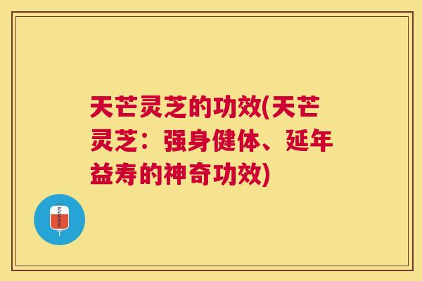 天芒灵芝的功效(天芒灵芝：强身健体、延年益寿的神奇功效)