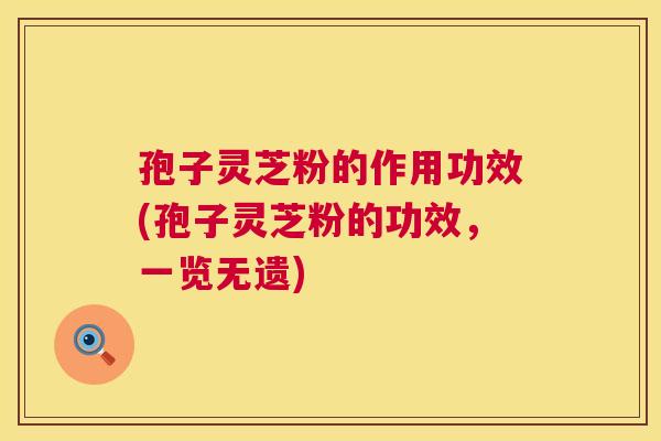 孢子灵芝粉的作用功效(孢子灵芝粉的功效,一览无遗) 孢子灵芝粉的作用功效(孢子灵芝粉的功效,一览无遗)