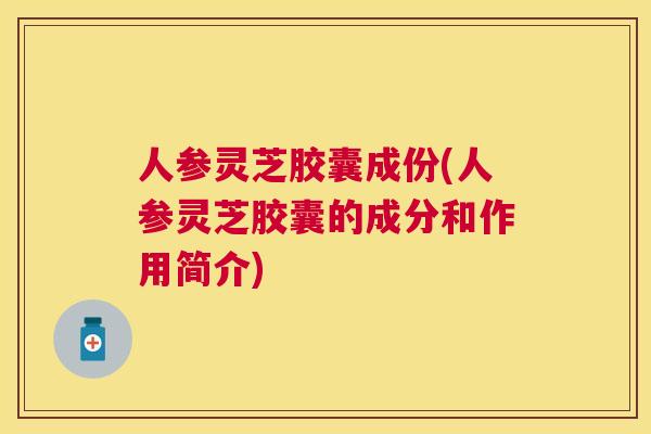 人参灵芝胶囊成份(人参灵芝胶囊的成分和作用简介) 人参灵芝胶囊成份(人参灵芝胶囊的成分和作用简介)