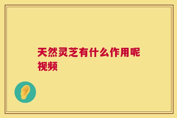 天然灵芝有什么作用呢视频