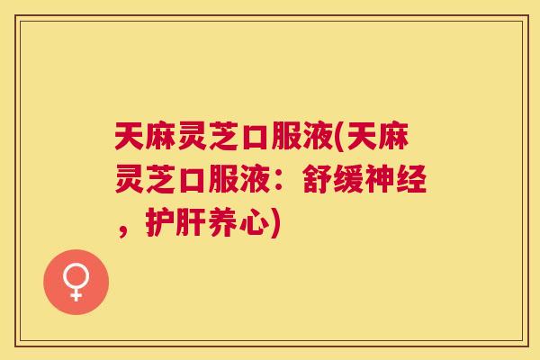 天麻灵芝口服液(天麻灵芝口服液:舒缓,养心) 天麻灵芝口服液(天麻灵芝口服液:舒缓,养心)