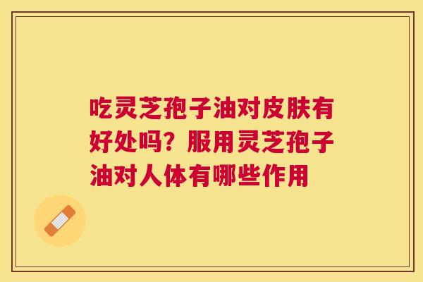 吃灵芝孢子油对有好处吗？服用灵芝孢子油对人体有哪些作用