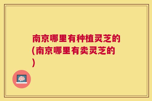 南京哪里有种植灵芝的(南京哪里有卖灵芝的) 南京哪里有种植灵芝的(南京哪里有卖灵芝的)