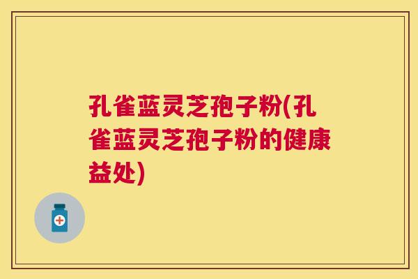 孔雀蓝灵芝孢子粉(孔雀蓝灵芝孢子粉的健康益处) 孔雀蓝灵芝孢子粉(孔雀蓝灵芝孢子粉的健康益处)