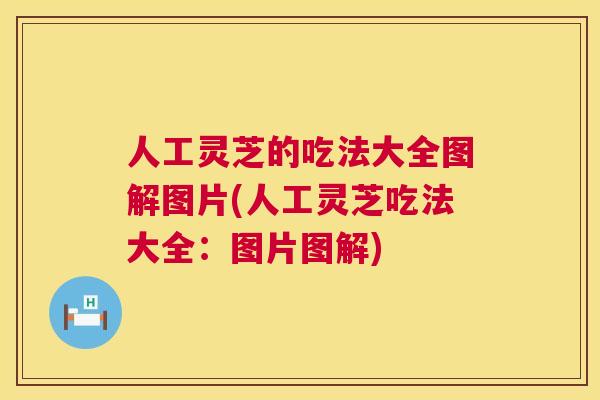 人工灵芝的吃法大全图解图片(人工灵芝吃法大全：图片图解)