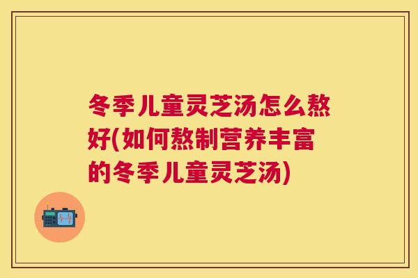 冬季儿童灵芝汤怎么熬好(如何熬制营养丰富的冬季儿童灵芝汤) 冬季儿童灵芝汤怎么熬好(如何熬制营养丰富的冬季儿童灵芝汤)