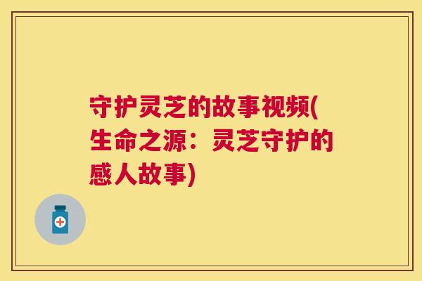 守护灵芝的故事视频(生命之源:灵芝守护的感人故事) 守护灵芝的故事视频(生命之源:灵芝守护的感人故事)