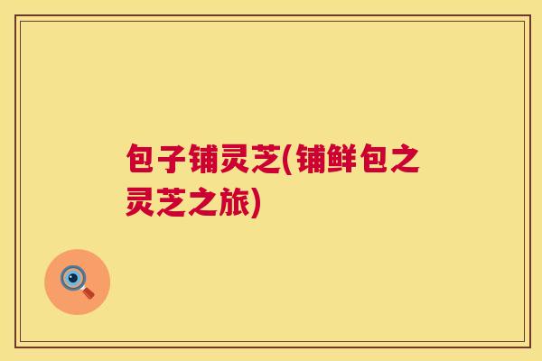 包子铺灵芝(铺鲜包之灵芝之旅)
