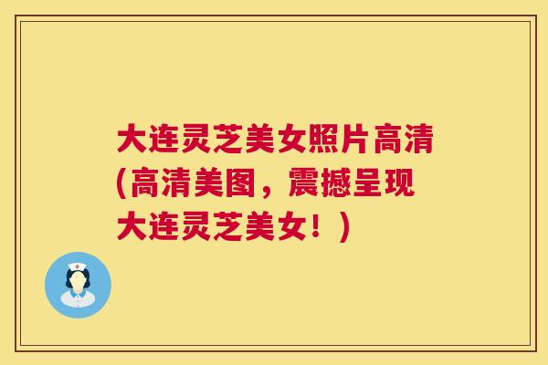 大连灵芝美女照片高清(高清美图,震撼呈现大连灵芝美女!) 大连灵芝美女照片高清(高清美图,震撼呈现大连灵芝美女!)