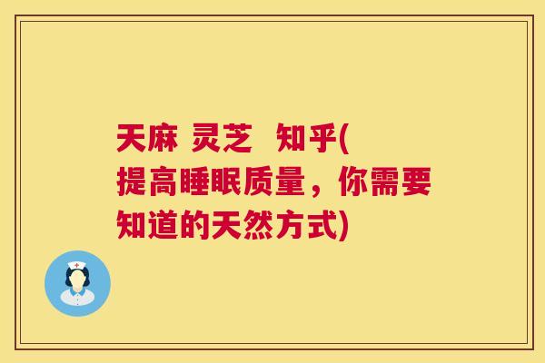 天麻 灵芝 知乎(提高质量,你需要知道的天然方式) 天麻 灵芝 知乎(提高质量,你需要知道的天然方式)