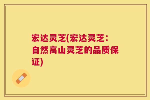 宏达灵芝(宏达灵芝:自然高山灵芝的品质保证) 宏达灵芝(宏达灵芝:自然高山灵芝的品质保证)