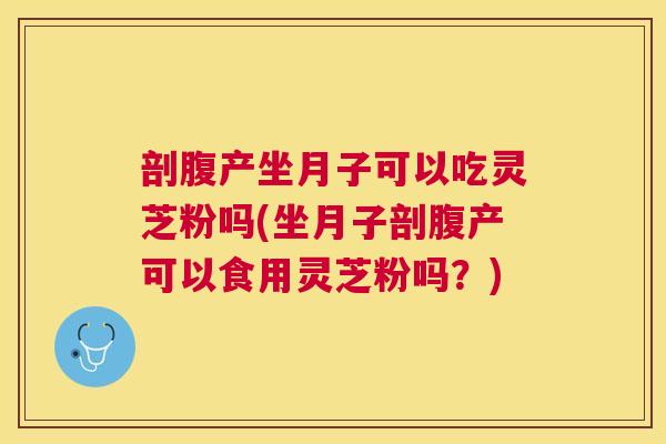 剖腹产坐月子可以吃灵芝粉吗(坐月子剖腹产可以食用灵芝粉吗？)