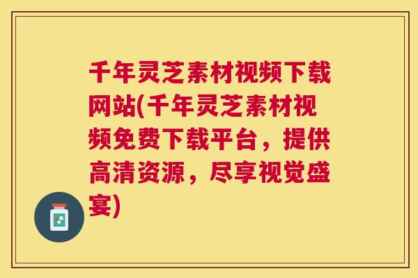 千年灵芝素材视频下载网站(千年灵芝素材视频免费下载平台,提供高清资源,尽享视觉盛宴) 千年灵芝素材视频下载网站(千年灵芝素材视频免费下载平台,提供高清资源,尽享视觉盛宴)