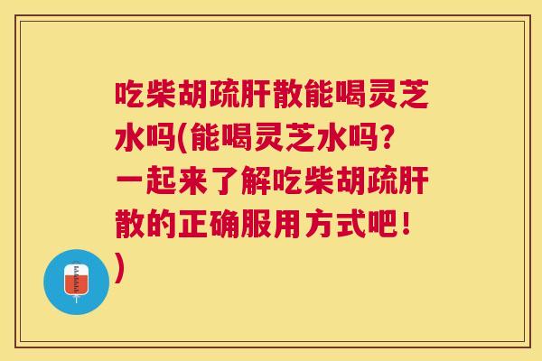 吃柴胡疏散能喝灵芝水吗(能喝灵芝水吗?一起来了解吃柴胡疏散的正确服用方式吧!) 吃柴胡疏散能喝灵芝水吗(能喝灵芝水吗?一起来了解吃柴胡疏散的正确服用方式吧!)