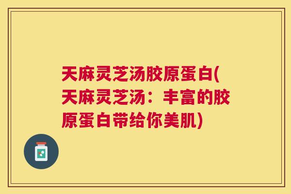天麻灵芝汤胶原蛋白(天麻灵芝汤：丰富的胶原蛋白带给你美肌)