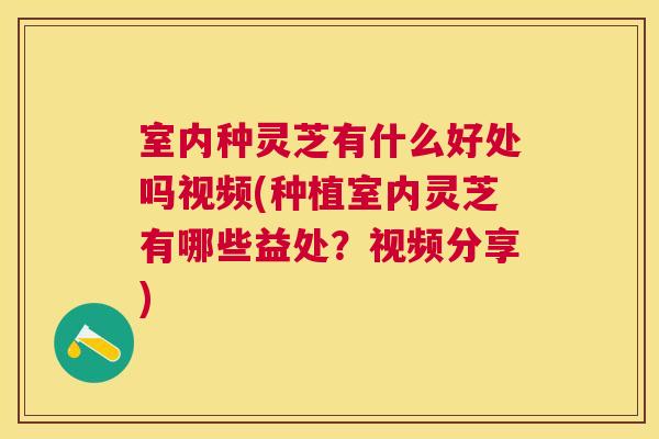室内种灵芝有什么好处吗视频(种植室内灵芝有哪些益处？视频分享)