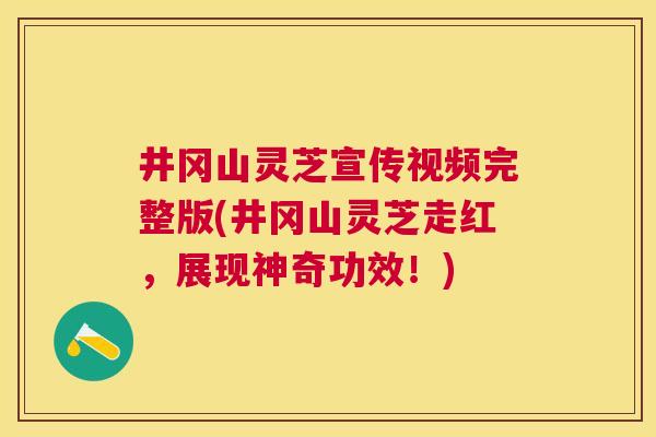 井冈山灵芝宣传视频完整版(井冈山灵芝走红,展现神奇功效!) 井冈山灵芝宣传视频完整版(井冈山灵芝走红,展现神奇功效!)