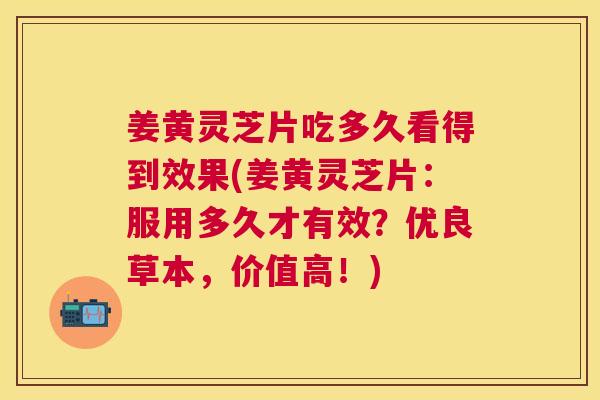 姜黄灵芝片吃多久看得到效果(姜黄灵芝片：服用多久才有效？优良草本，价值高！)
