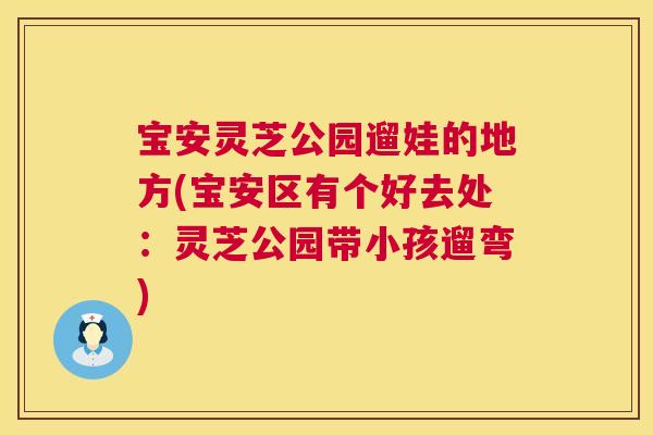 宝安灵芝公园遛娃的地方(宝安区有个好去处:灵芝公园带小孩遛弯) 宝安灵芝公园遛娃的地方(宝安区有个好去处:灵芝公园带小孩遛弯)