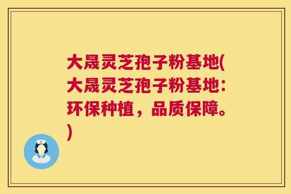 大晟灵芝孢子粉基地(大晟灵芝孢子粉基地：环保种植，品质保障。)