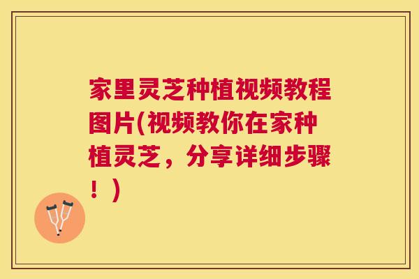 家里灵芝种植视频教程图片(视频教你在家种植灵芝，分享详细步骤！)