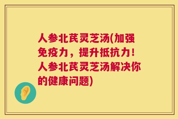 人参北芪灵芝汤(加强免疫力,提升抵抗力!人参北芪灵芝汤解决你的健康问题) 人参北芪灵芝汤(加强免疫力,提升抵抗力!人参北芪灵芝汤解决你的健康问题)