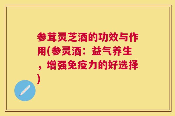 参茸灵芝酒的功效与作用(参灵酒:益气养生,增强免疫力的好选择) 参茸灵芝酒的功效与作用(参灵酒:益气养生,增强免疫力的好选择)