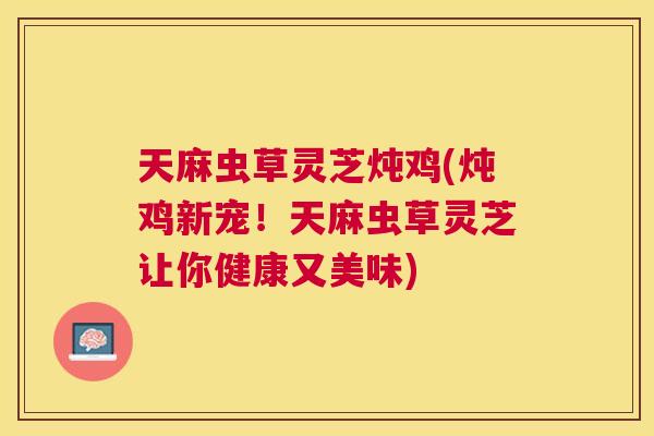 天麻虫草灵芝炖鸡(炖鸡新宠！天麻虫草灵芝让你健康又美味)