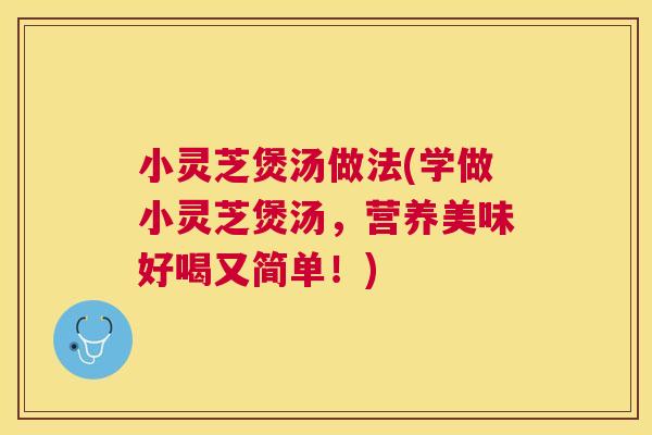 小灵芝煲汤做法(学做小灵芝煲汤,营养美味好喝又简单!) 小灵芝煲汤做法(学做小灵芝煲汤,营养美味好喝又简单!)