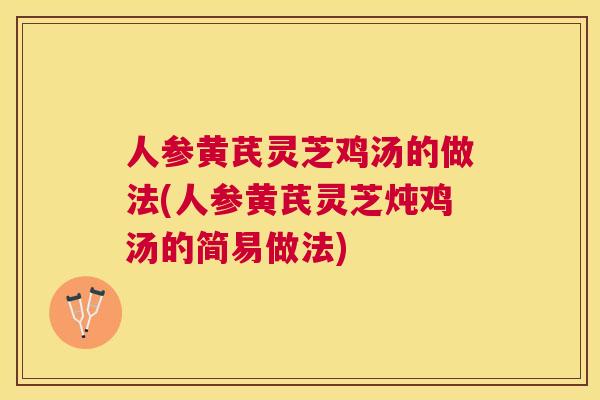 人参黄芪灵芝鸡汤的做法(人参黄芪灵芝炖鸡汤的简易做法) 人参黄芪灵芝鸡汤的做法(人参黄芪灵芝炖鸡汤的简易做法)