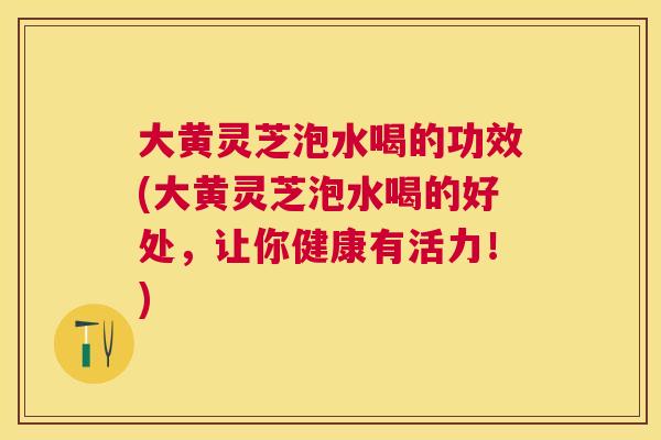 大黄灵芝泡水喝的功效(大黄灵芝泡水喝的好处,让你健康有活力!) 大黄灵芝泡水喝的功效(大黄灵芝泡水喝的好处,让你健康有活力!)