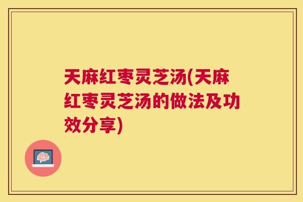 天麻红枣灵芝汤(天麻红枣灵芝汤的做法及功效分享)