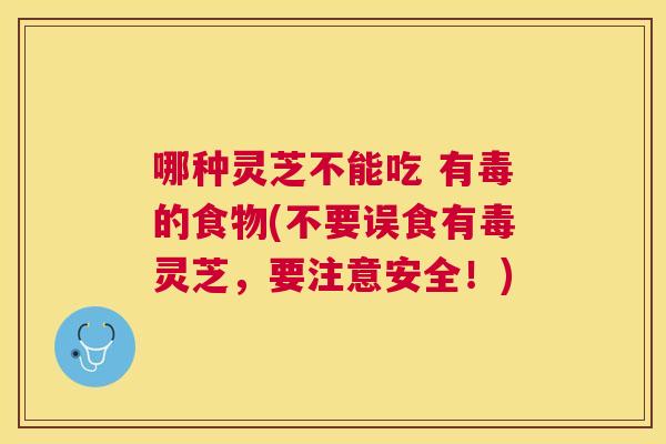 哪种灵芝不能吃 有毒的食物(不要误食有毒灵芝，要注意安全！)