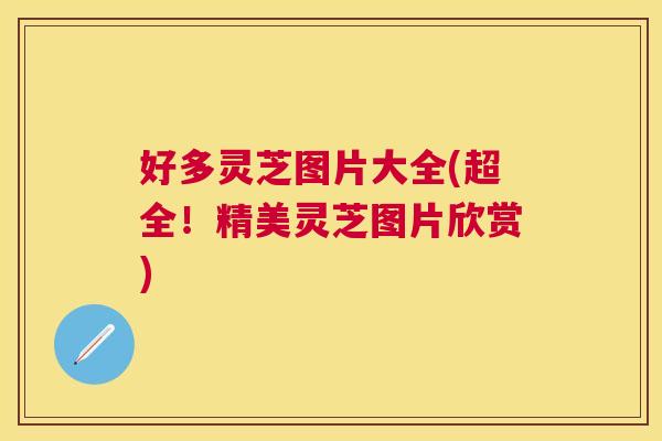 好多灵芝图片大全(超全！精美灵芝图片欣赏)