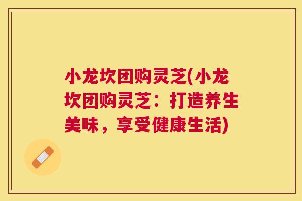 小龙坎团购灵芝(小龙坎团购灵芝：打造养生美味，享受健康生活)