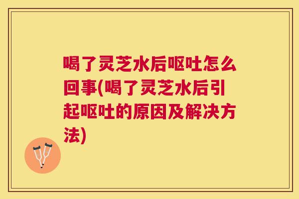 喝了灵芝水后怎么回事(喝了灵芝水后引起的原因及解决方法)