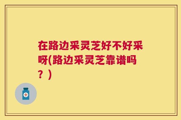 在路边采灵芝好不好采呀(路边采灵芝靠谱吗?) 在路边采灵芝好不好采呀(路边采灵芝靠谱吗?)