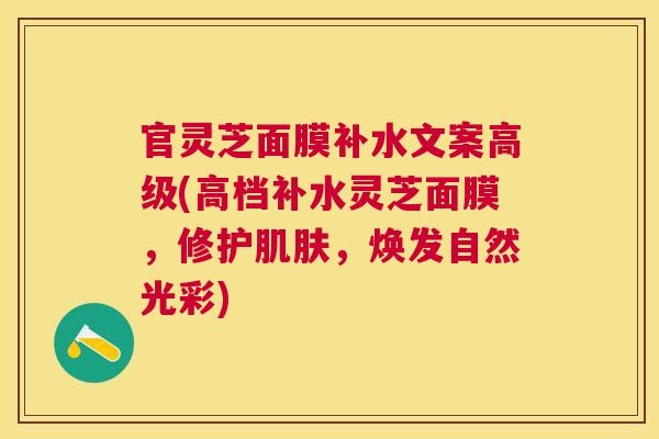 官灵芝面膜补水文案高级(高档补水灵芝面膜,修护,焕发自然光彩) 官灵芝面膜补水文案高级(高档补水灵芝面膜,修护,焕发自然光彩)