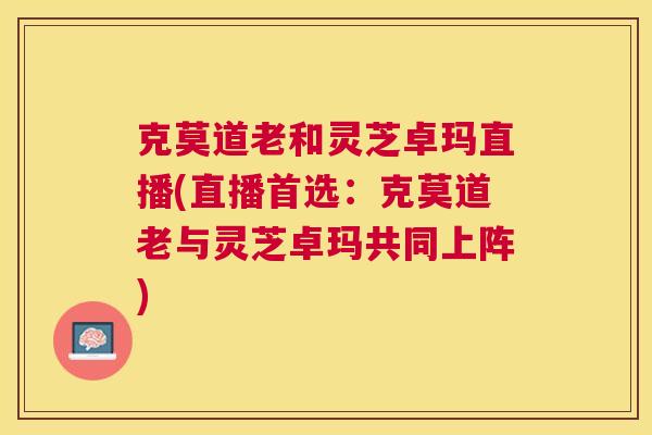 克莫道老和灵芝卓玛直播(直播首选:克莫道老与灵芝卓玛共同上阵) 克莫道老和灵芝卓玛直播(直播首选:克莫道老与灵芝卓玛共同上阵)