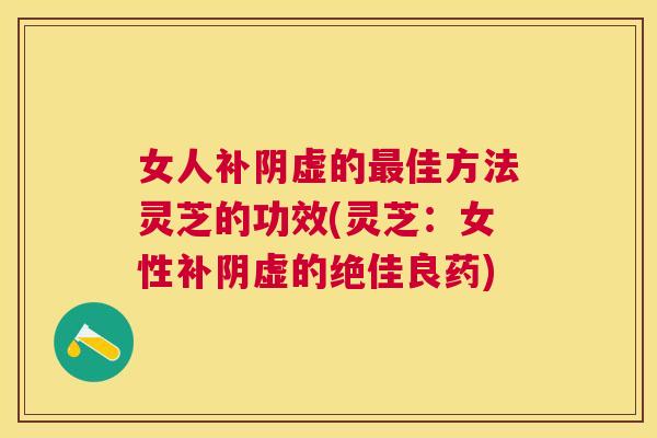 女人补阴虚的佳方法灵芝的功效(灵芝:女性补阴虚的绝佳良药) 女人补阴虚的佳方法灵芝的功效(灵芝:女性补阴虚的绝佳良药)