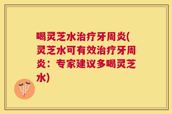 喝灵芝水牙周炎(灵芝水可有效牙周炎:专家建议多喝灵芝水) 喝灵芝水牙周炎(灵芝水可有效牙周炎:专家建议多喝灵芝水)