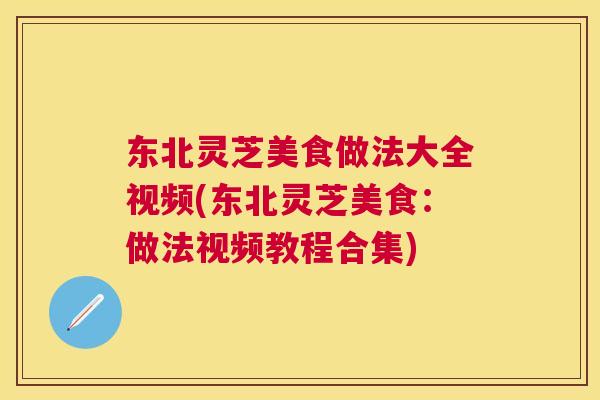 东北灵芝美食做法大全视频(东北灵芝美食：做法视频教程合集)