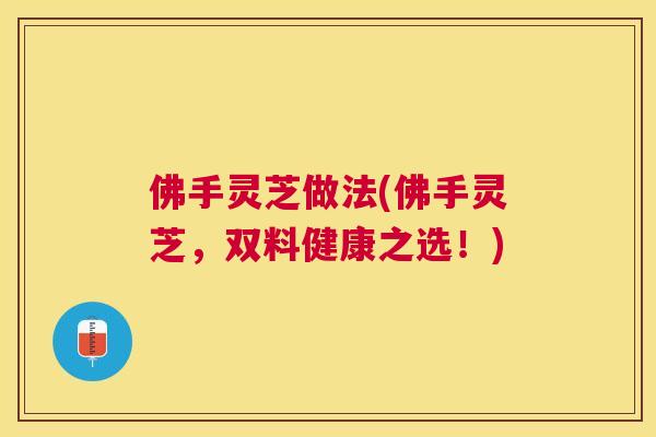 佛手灵芝做法(佛手灵芝，双料健康之选！)